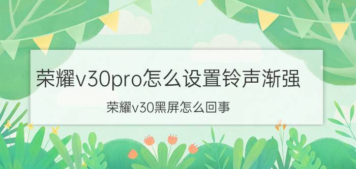 荣耀v30pro怎么设置铃声渐强 荣耀v30黑屏怎么回事？